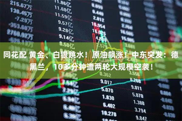 同花配 黄金、白银跳水！原油飙涨！中东突发：德黑兰，10多分钟遭两轮大规模空袭！
