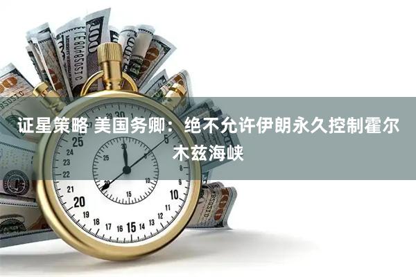 证星策略 美国务卿：绝不允许伊朗永久控制霍尔木兹海峡