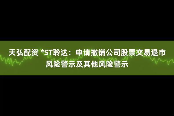 天弘配资 *ST聆达：申请撤销公司股票交易退市风险警示及其他风险警示