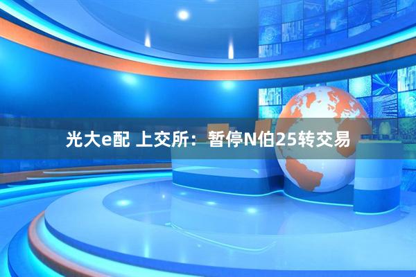 光大e配 上交所：暂停N伯25转交易