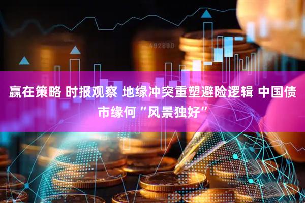 赢在策略 时报观察 地缘冲突重塑避险逻辑 中国债市缘何“风景独好”