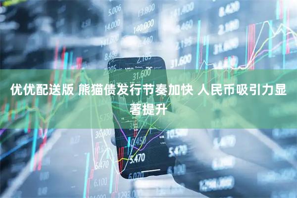 优优配送版 熊猫债发行节奏加快 人民币吸引力显著提升