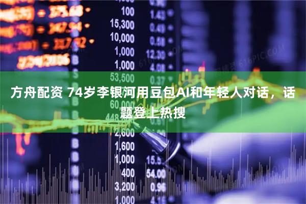 方舟配资 74岁李银河用豆包AI和年轻人对话，话题登上热搜