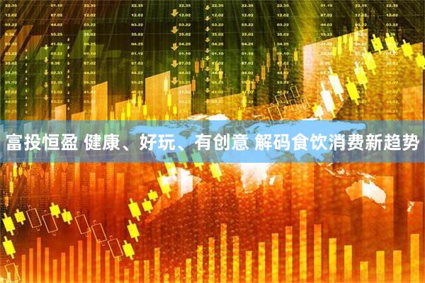 富投恒盈 健康、好玩、有创意 解码食饮消费新趋势