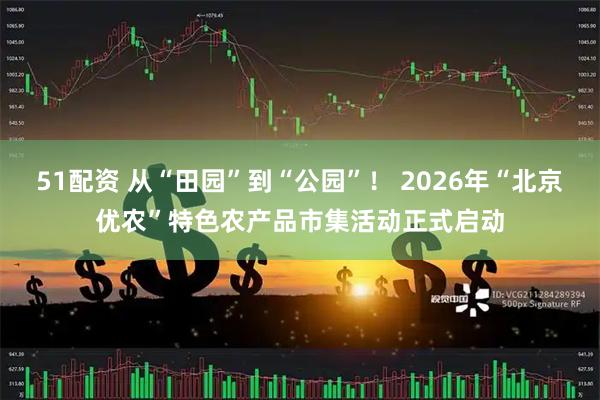 51配资 从“田园”到“公园”！ 2026年“北京优农”特色农产品市集活动正式启动