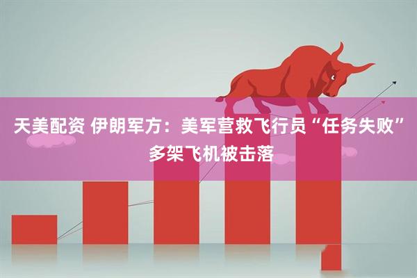 天美配资 伊朗军方：美军营救飞行员“任务失败” 多架飞机被击落
