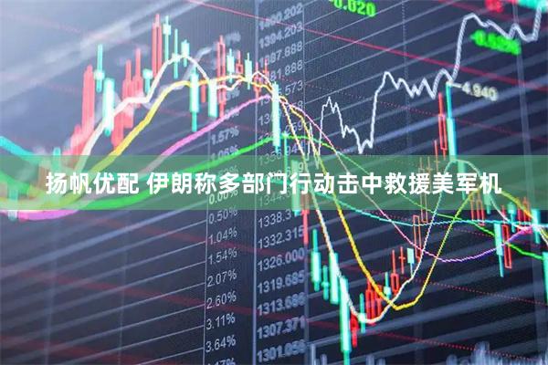 扬帆优配 伊朗称多部门行动击中救援美军机