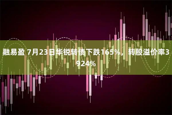 融易盈 7月23日华锐转债下跌165%，转股溢价率3924%
