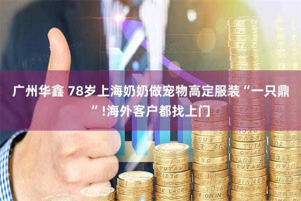 广州华鑫 78岁上海奶奶做宠物高定服装“一只鼎”!海外客户都找上门