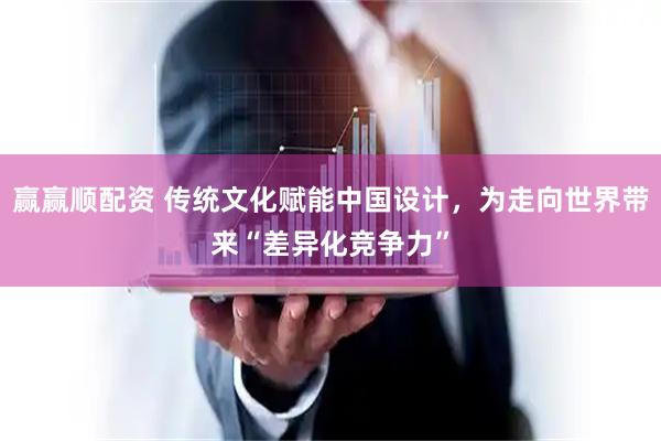 赢赢顺配资 传统文化赋能中国设计，为走向世界带来“差异化竞争力”