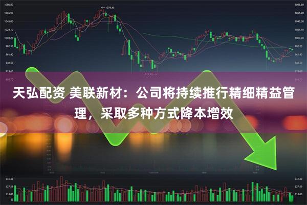 天弘配资 美联新材：公司将持续推行精细精益管理，采取多种方式降本增效
