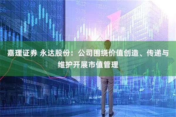 嘉理证券 永达股份：公司围绕价值创造、传递与维护开展市值管理