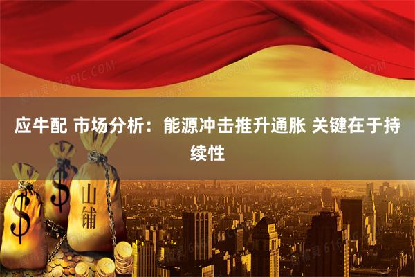 应牛配 市场分析：能源冲击推升通胀 关键在于持续性