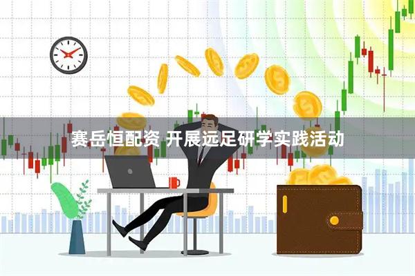赛岳恒配资 开展远足研学实践活动