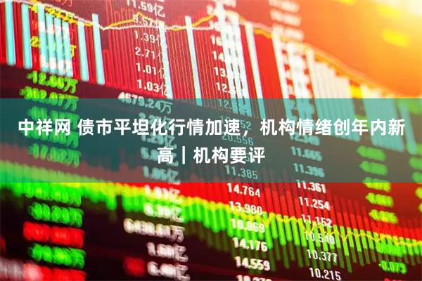 中祥网 债市平坦化行情加速，机构情绪创年内新高｜机构要评